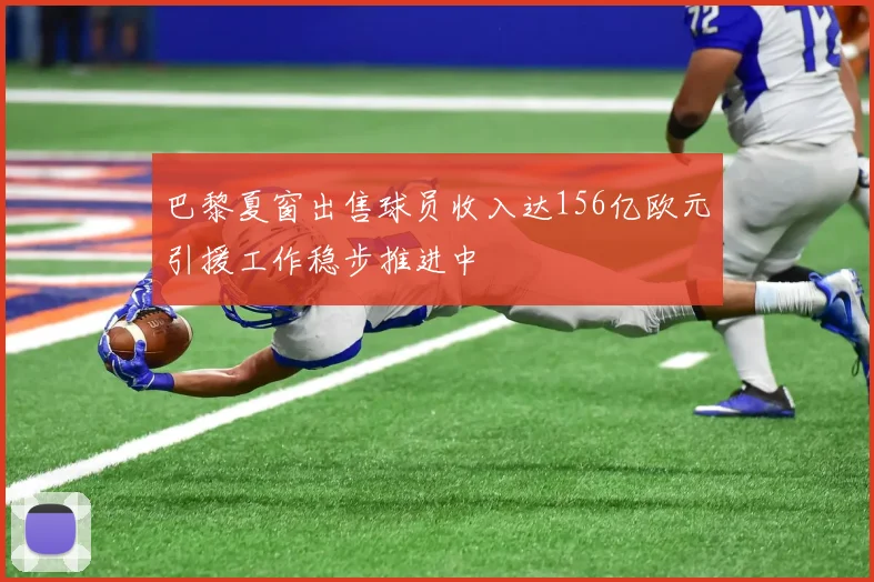巴黎夏窗出售球员收入达156亿欧元引援工作稳步推进中